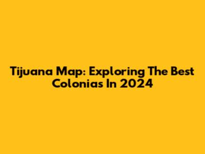 Tijuana Map: Exploring The Best Colonias In 2024