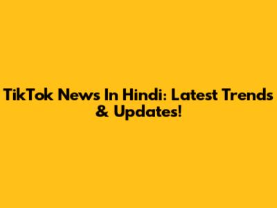 TikTok News In Hindi: Latest Trends & Updates!