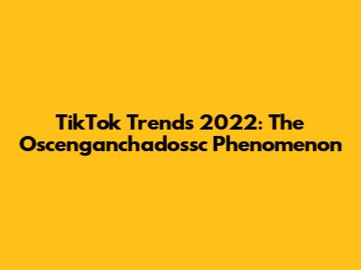 TikTok Trends 2022: The "Oscenganchadossc" Phenomenon