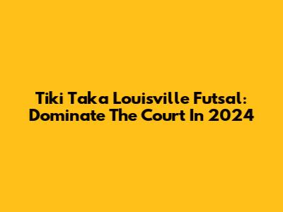 Tiki Taka Louisville Futsal: Dominate The Court In 2024