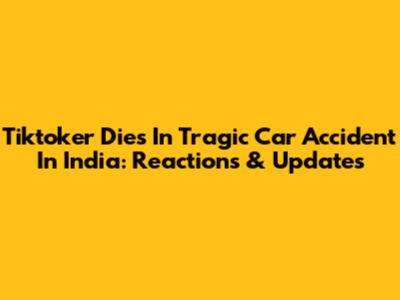 Tiktoker Dies In Tragic Car Accident In India: Reactions & Updates