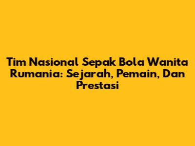 Tim Nasional Sepak Bola Wanita Rumania: Sejarah, Pemain, Dan Prestasi