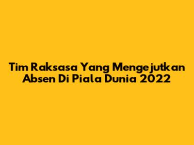 Tim Raksasa Yang Mengejutkan Absen Di Piala Dunia 2022