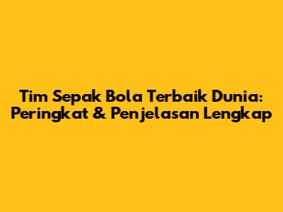 Tim Sepak Bola Terbaik Dunia: Peringkat & Penjelasan Lengkap
