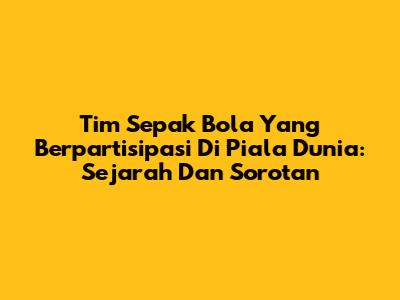 Tim Sepak Bola Yang Berpartisipasi Di Piala Dunia: Sejarah Dan Sorotan