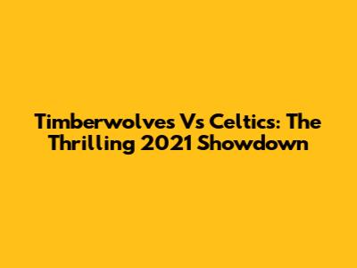 Timberwolves Vs Celtics: The Thrilling 2021 Showdown
