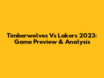 Timberwolves Vs Lakers 2023: Game Preview & Analysis