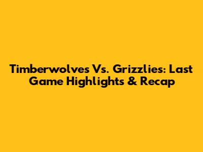 Timberwolves Vs. Grizzlies: Last Game Highlights & Recap
