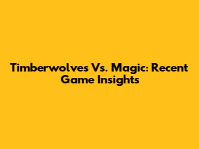 Timberwolves Vs. Magic: Recent Game Insights