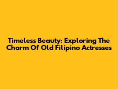 Timeless Beauty: Exploring The Charm Of Old Filipino Actresses