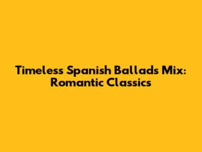 Timeless Spanish Ballads Mix: Romantic Classics