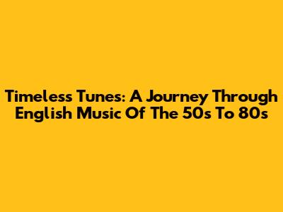 Timeless Tunes: A Journey Through English Music Of The 50s To 80s