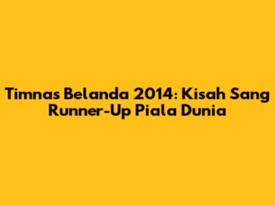 Timnas Belanda 2014: Kisah Sang Runner-Up Piala Dunia