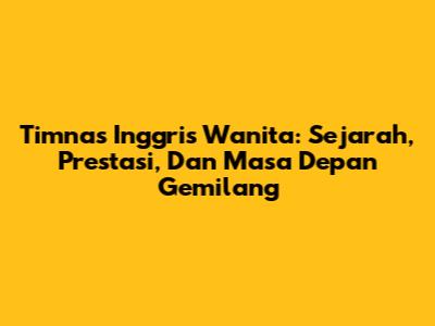Timnas Inggris Wanita: Sejarah, Prestasi, Dan Masa Depan Gemilang