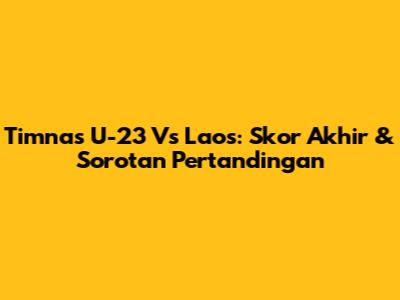 Timnas U-23 Vs Laos: Skor Akhir & Sorotan Pertandingan