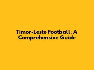 Timor-Leste Football: A Comprehensive Guide