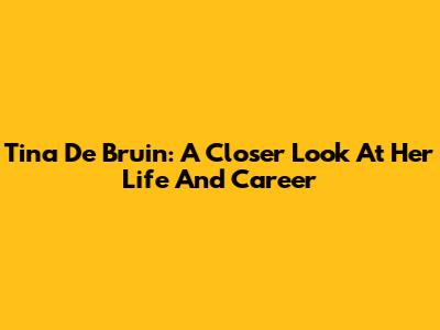 Tina De Bruin: A Closer Look At Her Life And Career