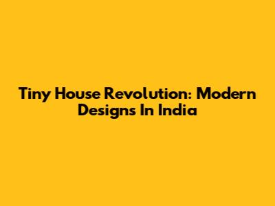 Tiny House Revolution: Modern Designs In India