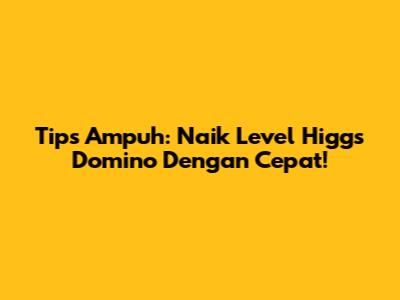 Tips Ampuh: Naik Level Higgs Domino Dengan Cepat!