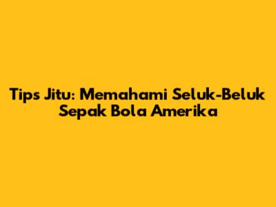 Tips Jitu: Memahami Seluk-Beluk Sepak Bola Amerika
