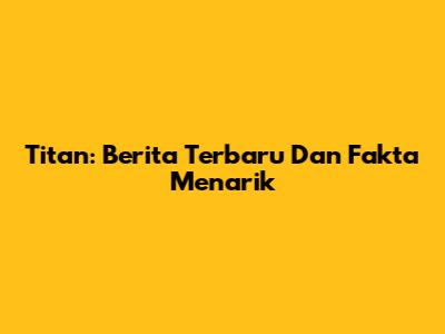 Titan: Berita Terbaru Dan Fakta Menarik