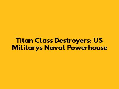 Titan Class Destroyers: US Military's Naval Powerhouse