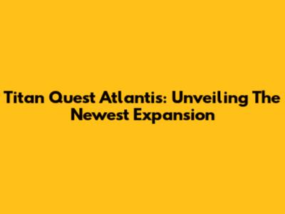 Titan Quest Atlantis: Unveiling The Newest Expansion
