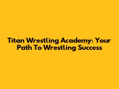 Titan Wrestling Academy: Your Path To Wrestling Success