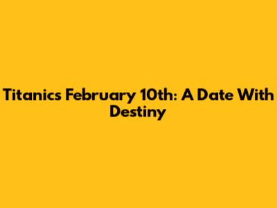 Titanic's February 10th: A Date With Destiny