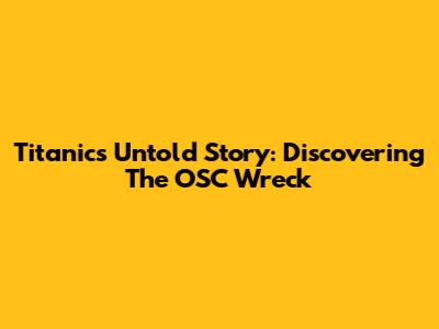 Titanic's Untold Story: Discovering The OSC Wreck