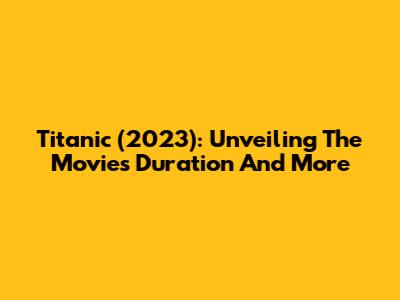 Titanic (2023): Unveiling The Movie's Duration And More