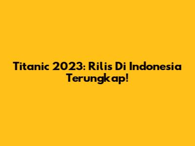 Titanic 2023: Rilis Di Indonesia Terungkap!