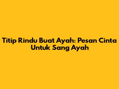 Titip Rindu Buat Ayah: Pesan Cinta Untuk Sang Ayah
