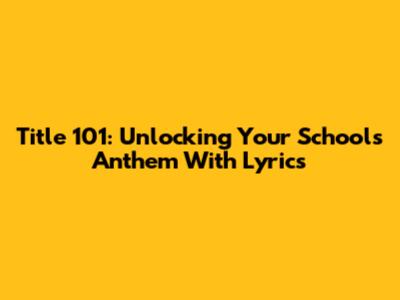 Title 101: Unlocking Your School's Anthem With Lyrics
