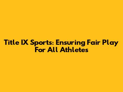 Title IX Sports: Ensuring Fair Play For All Athletes