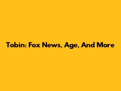 Tobin: Fox News, Age, And More
