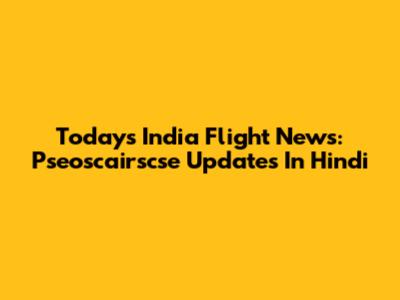 Today's India Flight News: Pseoscairscse Updates In Hindi