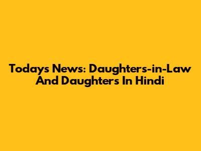 Today's News: Daughters-in-Law And Daughters In Hindi