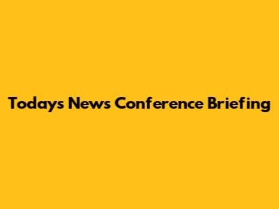 Today's News Conference Briefing