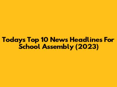 Today's Top 10 News Headlines For School Assembly (2023)