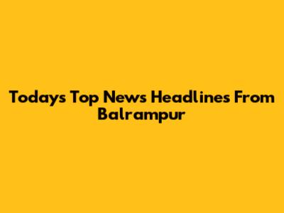 Today's Top News Headlines From Balrampur