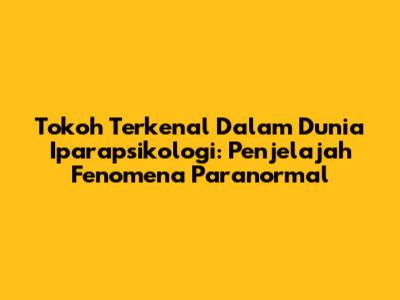Tokoh Terkenal Dalam Dunia Iparapsikologi: Penjelajah Fenomena Paranormal