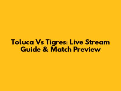 Toluca Vs Tigres: Live Stream Guide & Match Preview