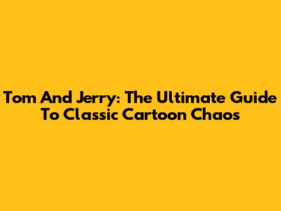 Tom And Jerry: The Ultimate Guide To Classic Cartoon Chaos
