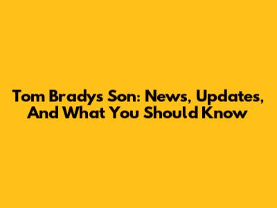 Tom Brady's Son: News, Updates, And What You Should Know