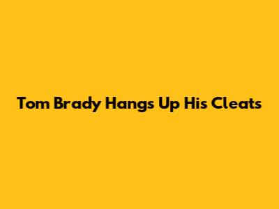 Tom Brady Hangs Up His Cleats
