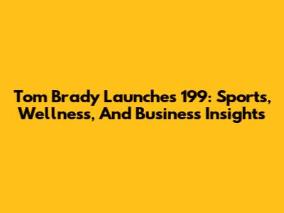Tom Brady Launches '199': Sports, Wellness, And Business Insights