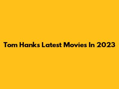 Tom Hanks' Latest Movies In 2023