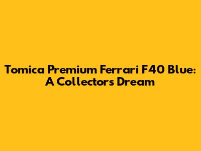 Tomica Premium Ferrari F40 Blue: A Collector's Dream
