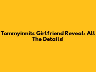 Tommyinnit's Girlfriend Reveal: All The Details!